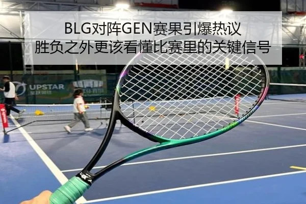 BLG对阵GEN赛果引爆热议 胜负之外更该看懂比赛里的关键信号