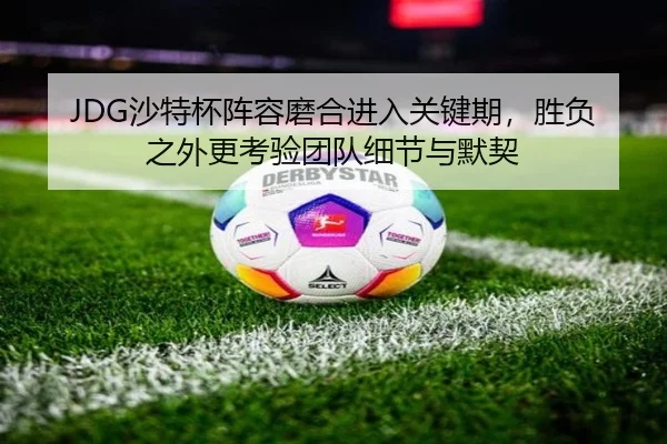 JDG沙特杯阵容磨合进入关键期，胜负之外更考验团队细节与默契
