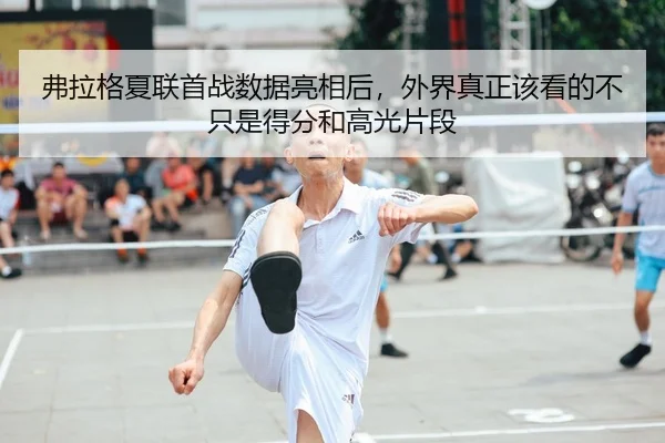 弗拉格夏联首战数据亮相后，外界真正该看的不只是得分和高光片段
